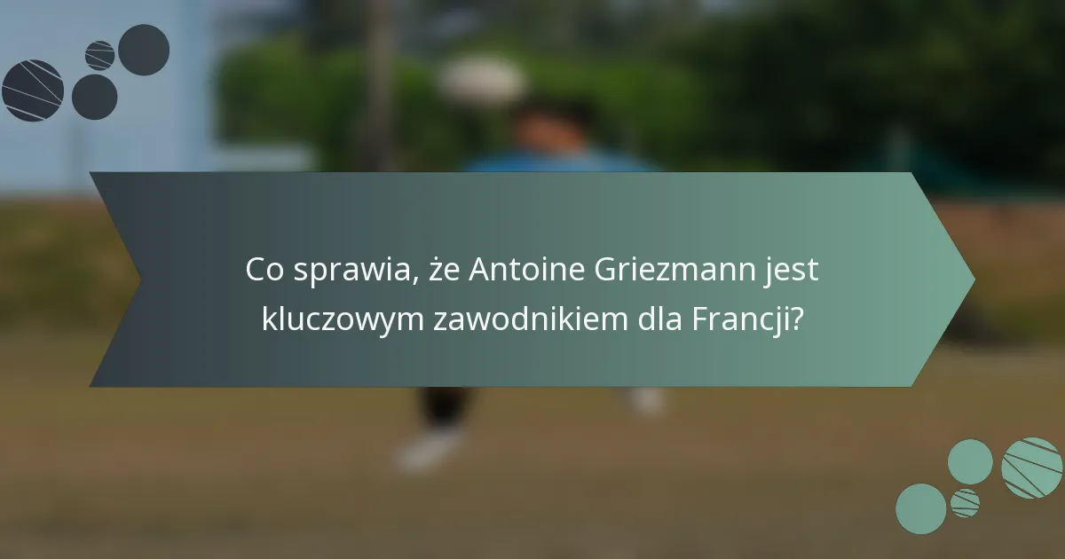 Co sprawia, że Antoine Griezmann jest kluczowym zawodnikiem dla Francji?