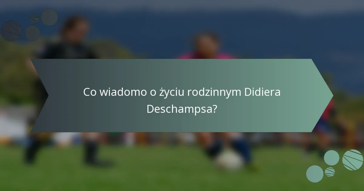 Co wiadomo o życiu rodzinnym Didiera Deschampsa?