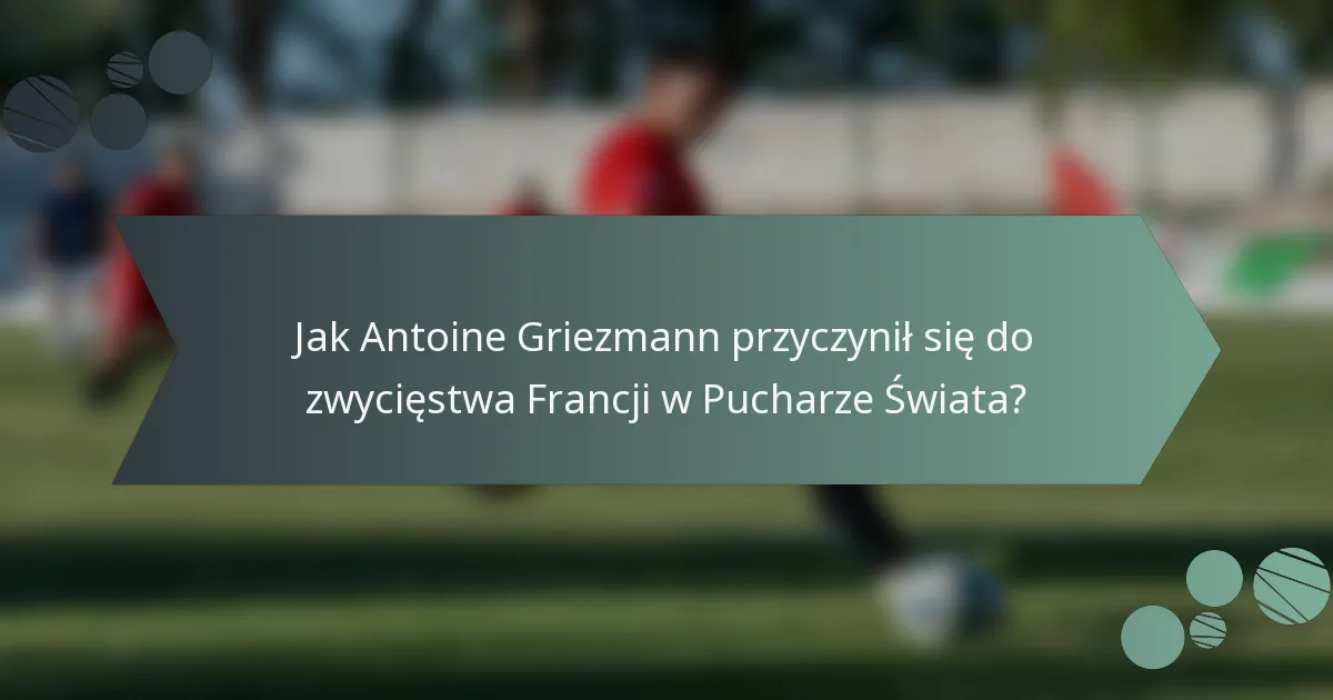 Jak Antoine Griezmann przyczynił się do zwycięstwa Francji w Pucharze Świata?