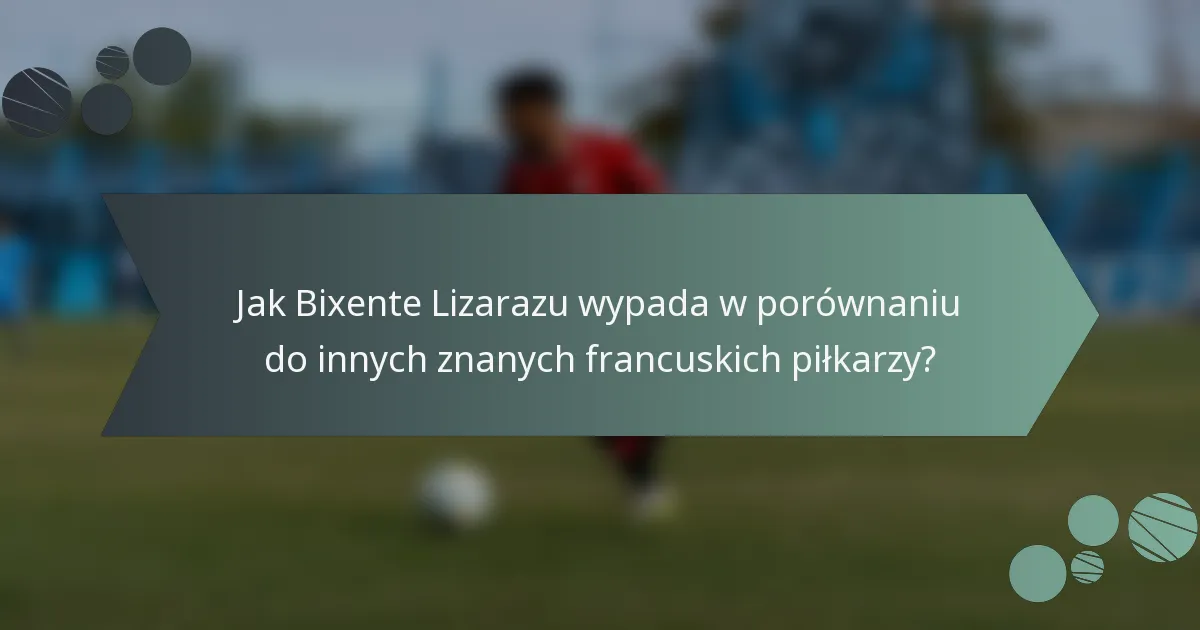 Jak Bixente Lizarazu wypada w porównaniu do innych znanych francuskich piłkarzy?