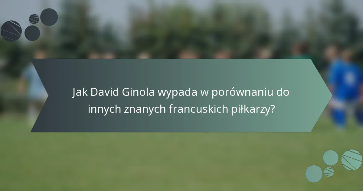 Jak David Ginola wypada w porównaniu do innych znanych francuskich piłkarzy?