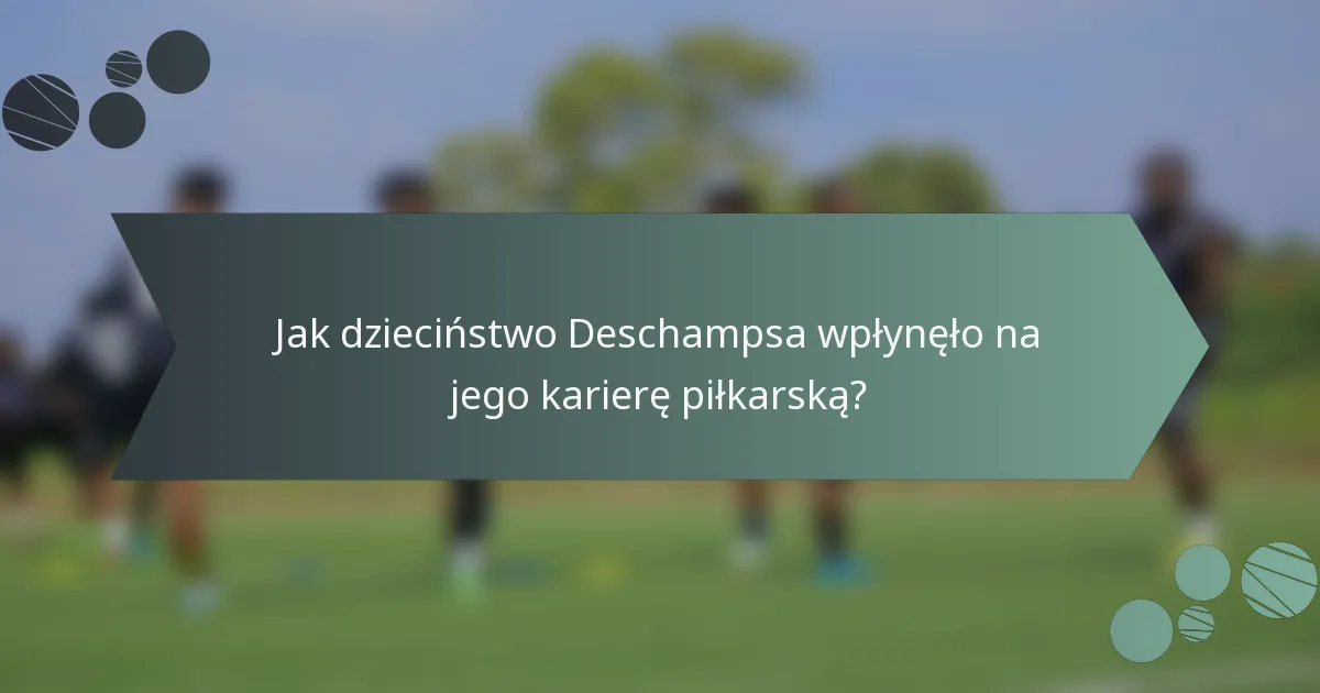 Jak dzieciństwo Deschampsa wpłynęło na jego karierę piłkarską?