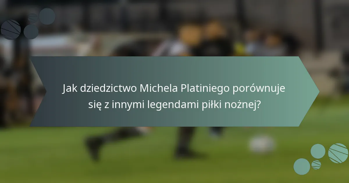 Jak dziedzictwo Michela Platiniego porównuje się z innymi legendami piłki nożnej?