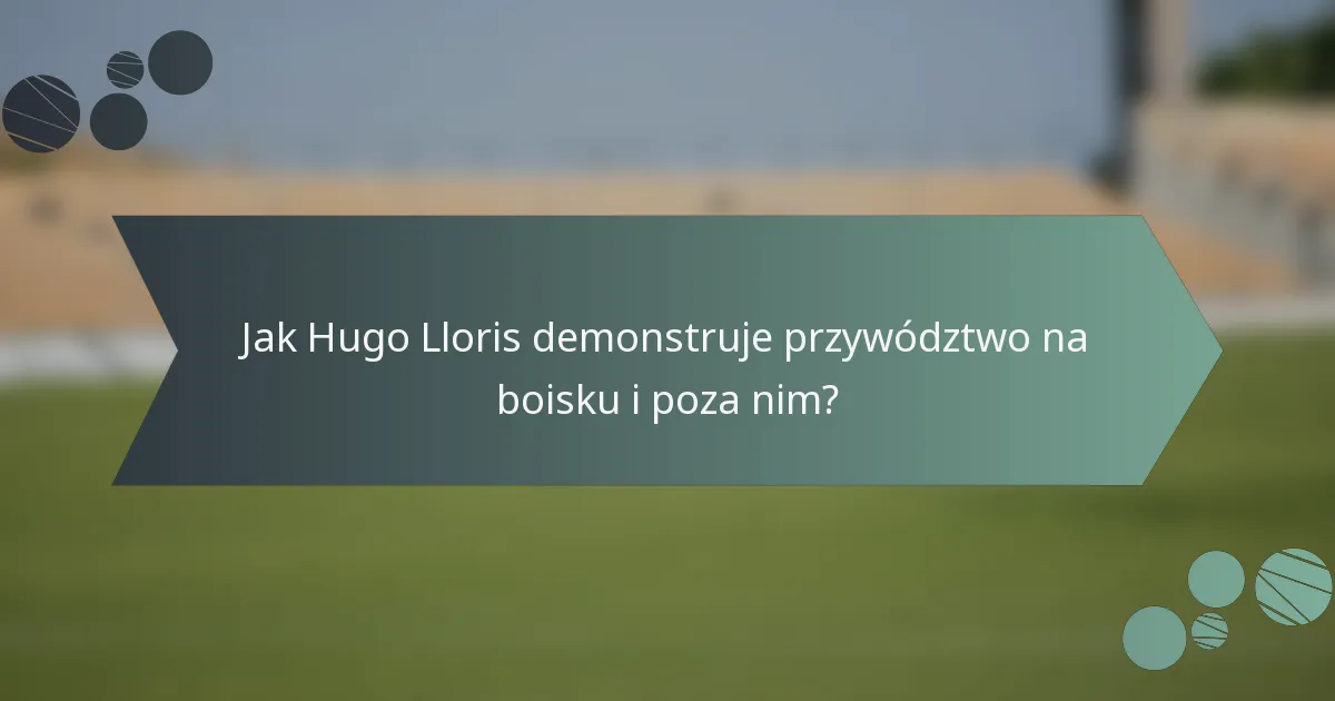 Jak Hugo Lloris demonstruje przywództwo na boisku i poza nim?