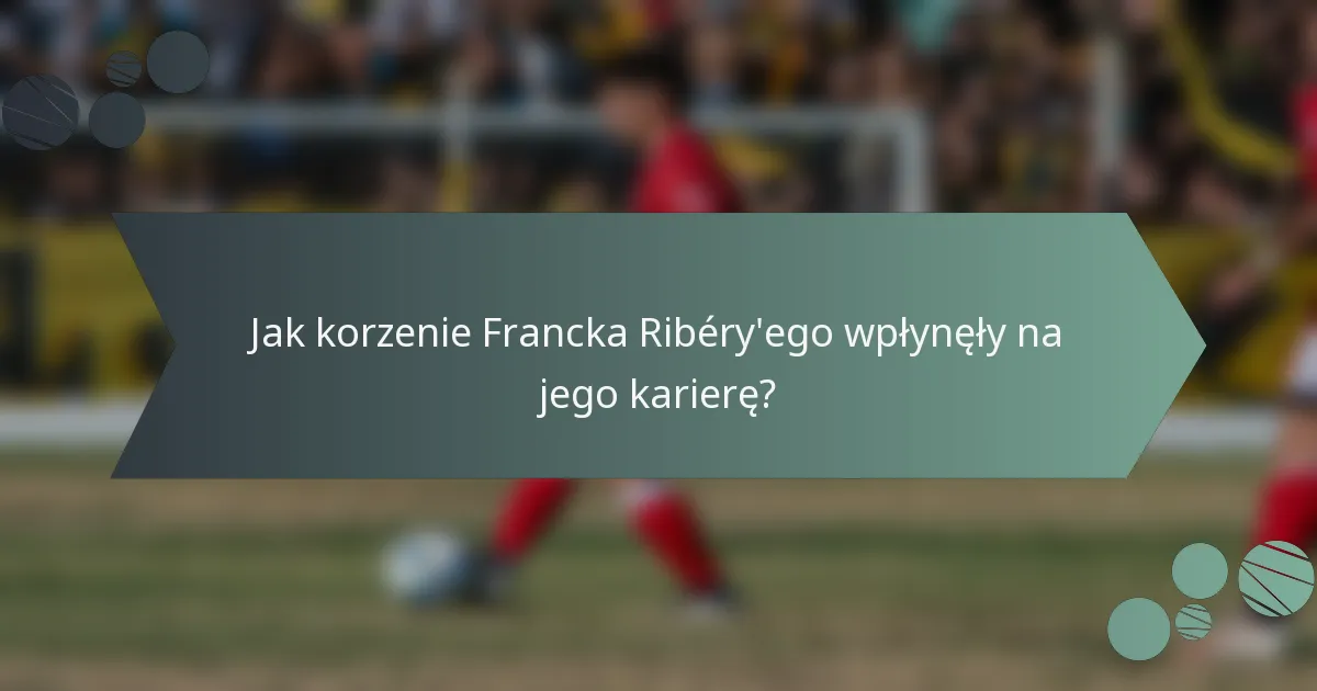 Jak korzenie Francka Ribéry'ego wpłynęły na jego karierę?