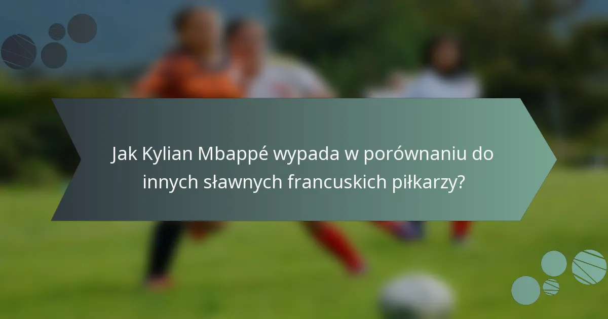 Jak Kylian Mbappé wypada w porównaniu do innych sławnych francuskich piłkarzy?