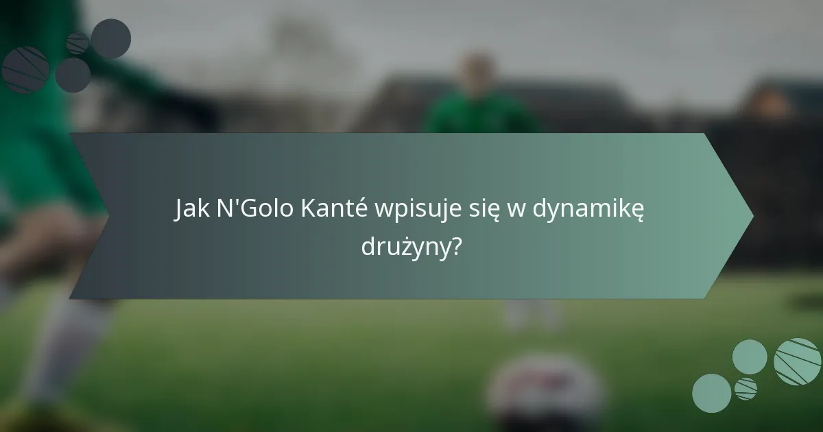 Jak N'Golo Kanté wpisuje się w dynamikę drużyny?