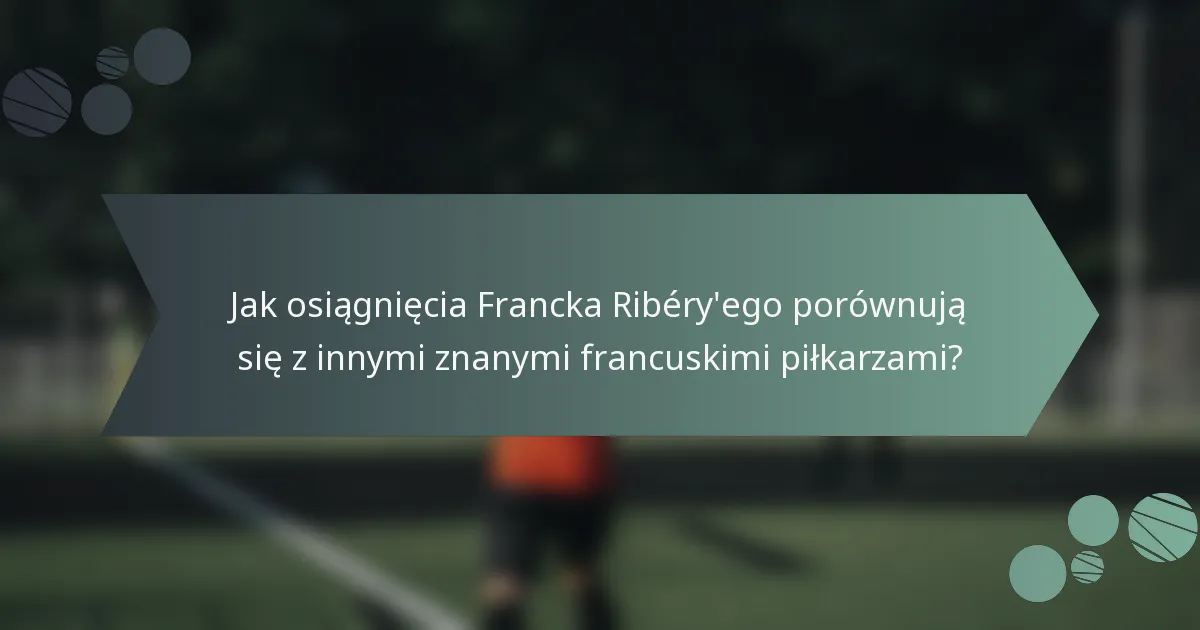 Jak osiągnięcia Francka Ribéry'ego porównują się z innymi znanymi francuskimi piłkarzami?