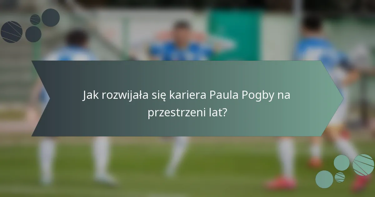 Jak rozwijała się kariera Paula Pogby na przestrzeni lat?