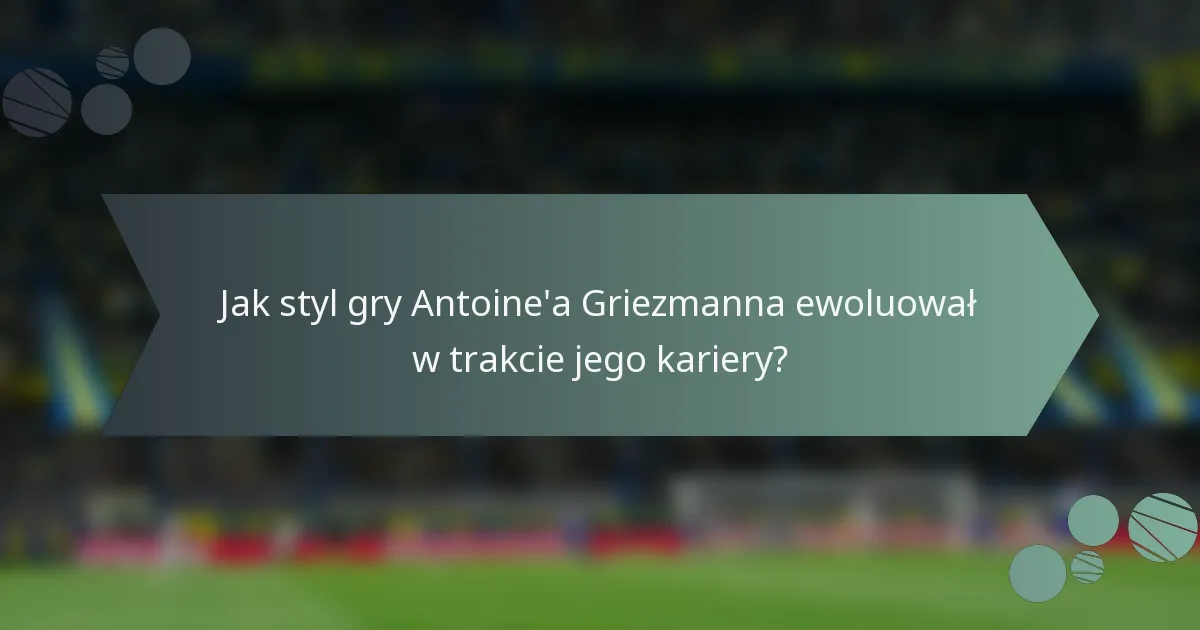 Jak styl gry Antoine'a Griezmanna ewoluował w trakcie jego kariery?