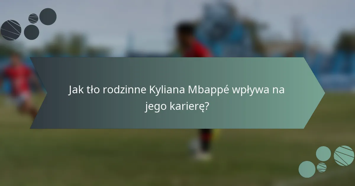 Jak tło rodzinne Kyliana Mbappé wpływa na jego karierę?
