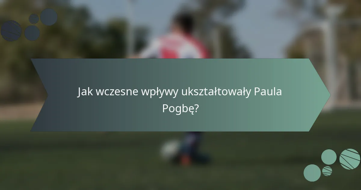 Jak wczesne wpływy ukształtowały Paula Pogbę?