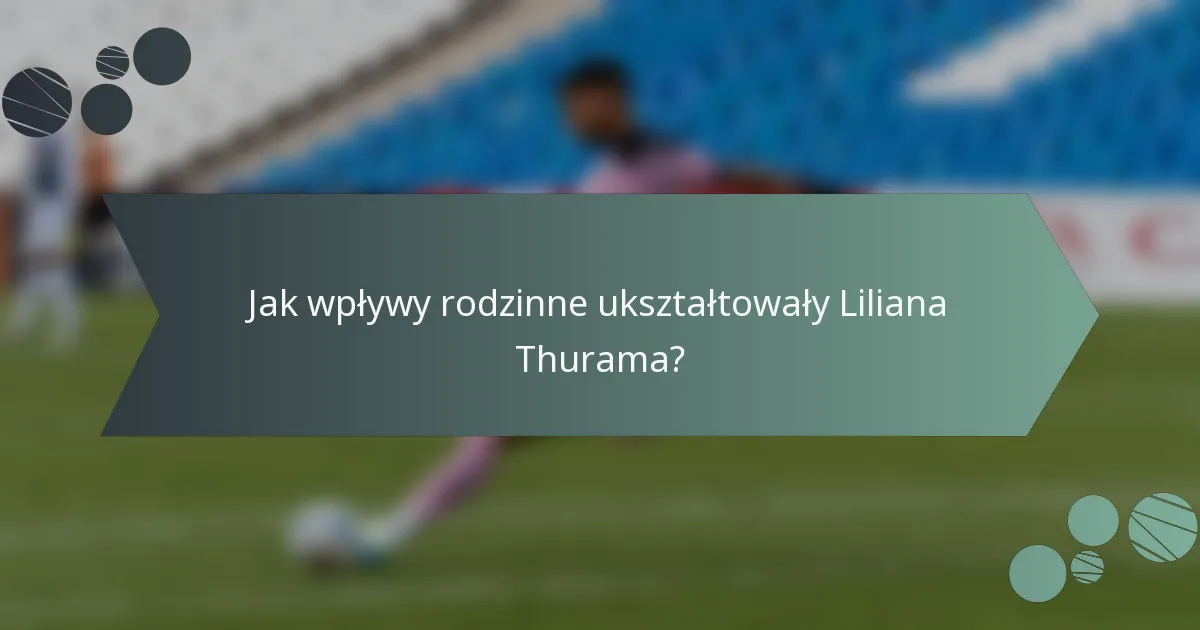 Jak wpływy rodzinne ukształtowały Liliana Thurama?