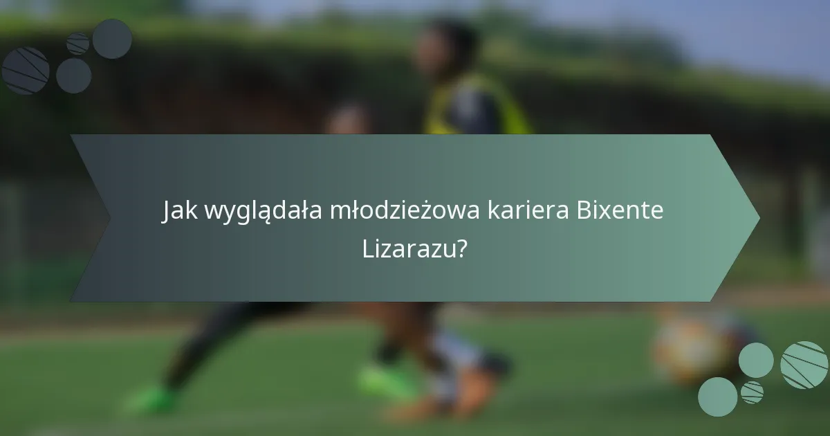 Jak wyglądała młodzieżowa kariera Bixente Lizarazu?