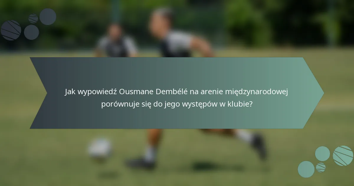 Jak wypowiedź Ousmane Dembélé na arenie międzynarodowej porównuje się do jego występów w klubie?