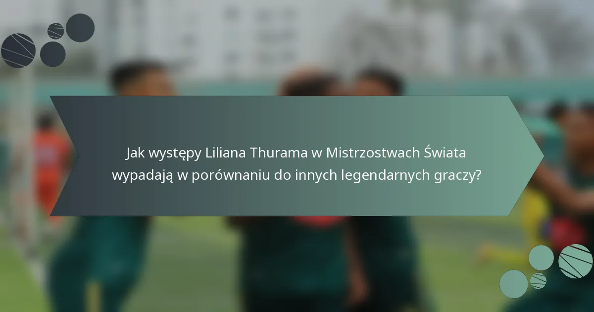 Jak występy Liliana Thurama w Mistrzostwach Świata wypadają w porównaniu do innych legendarnych graczy?