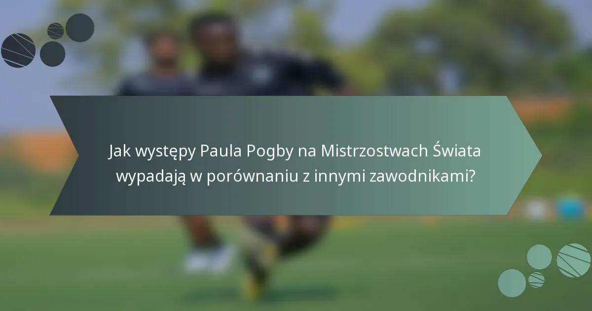 Jak występy Paula Pogby na Mistrzostwach Świata wypadają w porównaniu z innymi zawodnikami?