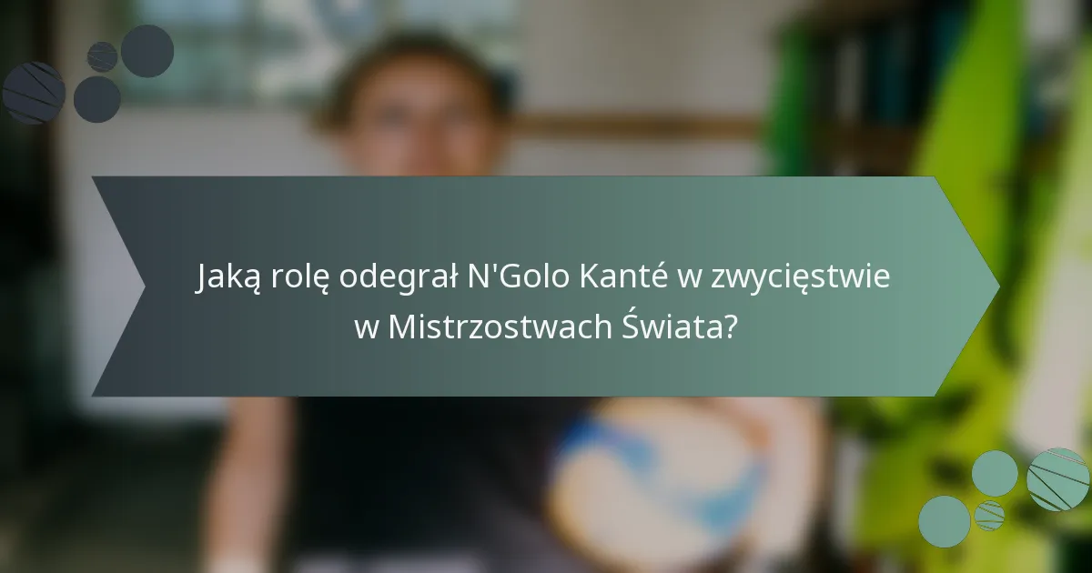 Jaką rolę odegrał N'Golo Kanté w zwycięstwie w Mistrzostwach Świata?