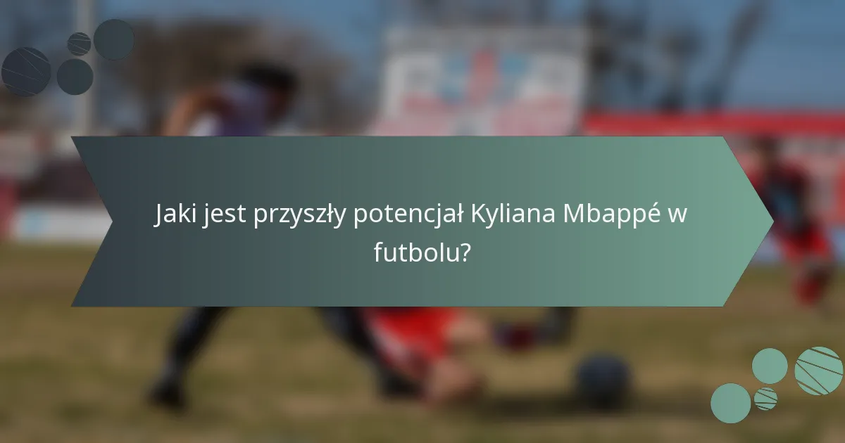 Jaki jest przyszły potencjał Kyliana Mbappé w futbolu?