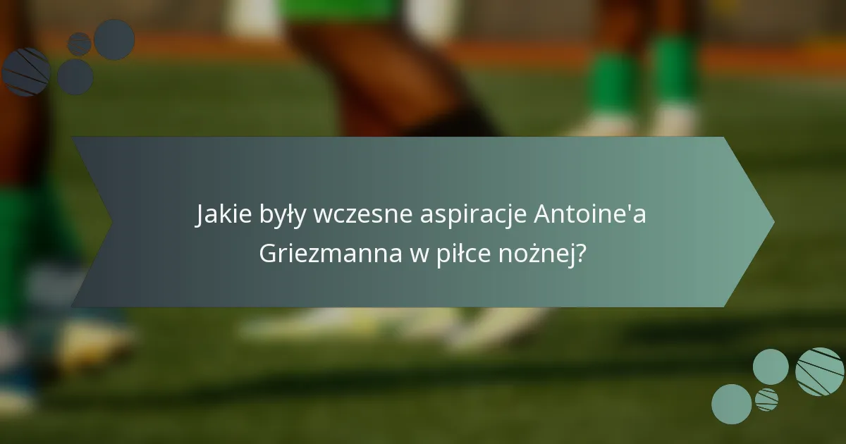 Jakie były wczesne aspiracje Antoine'a Griezmanna w piłce nożnej?