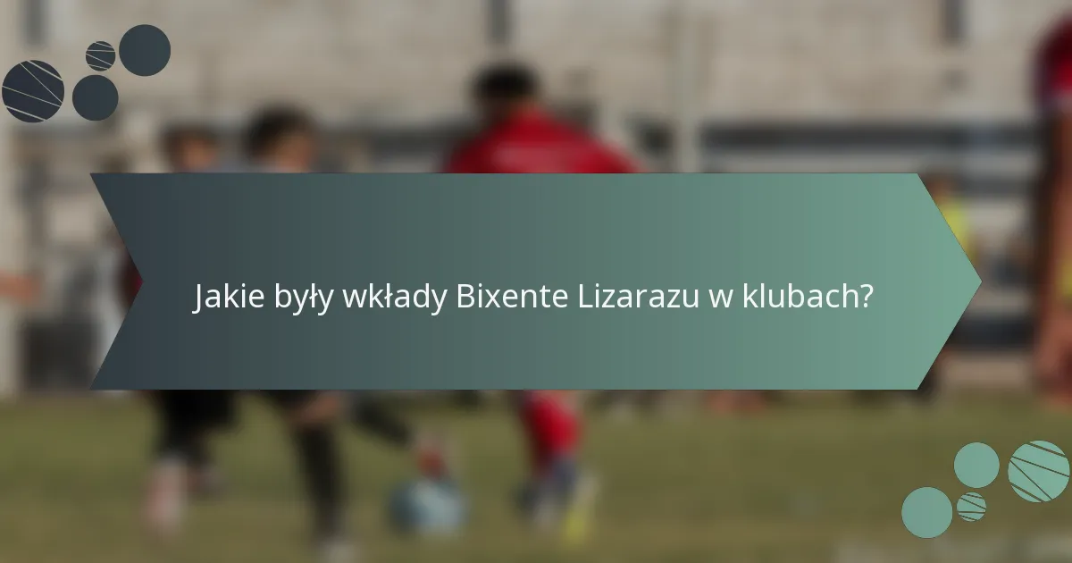 Jakie były wkłady Bixente Lizarazu w klubach?