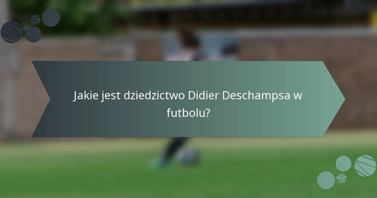 Jakie jest dziedzictwo Didier Deschampsa w futbolu?