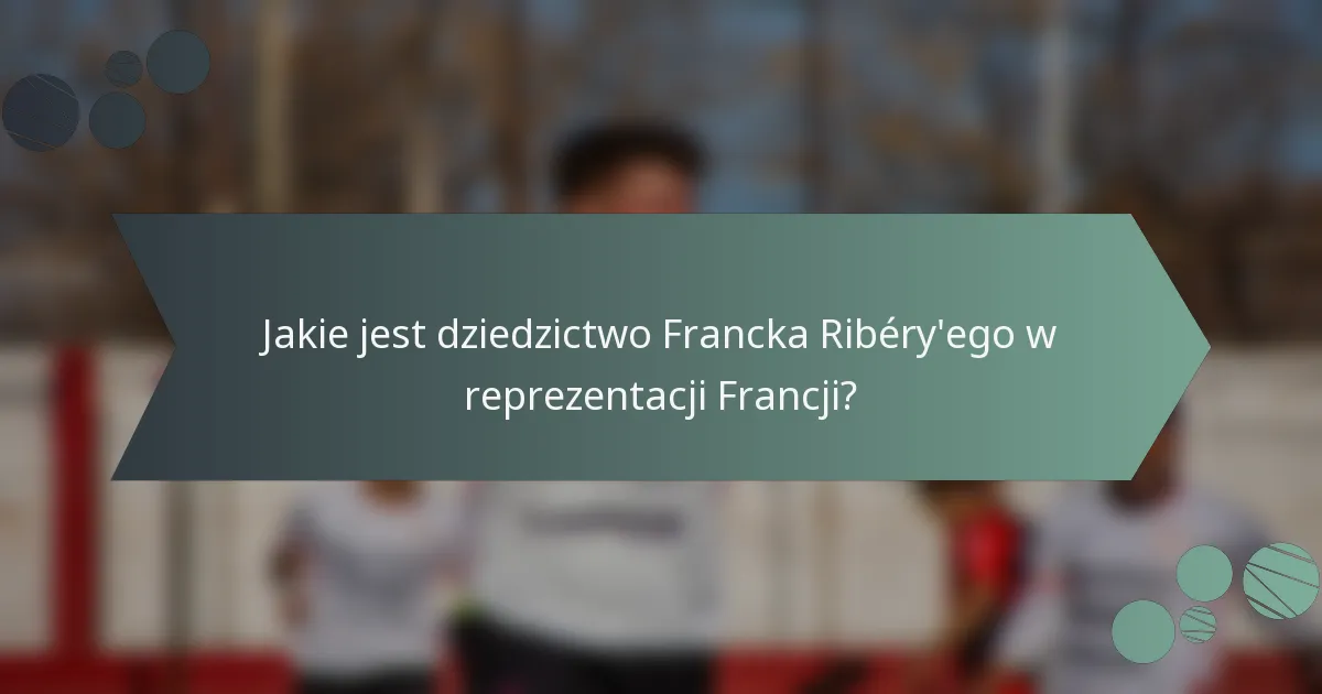 Jakie jest dziedzictwo Francka Ribéry'ego w reprezentacji Francji?