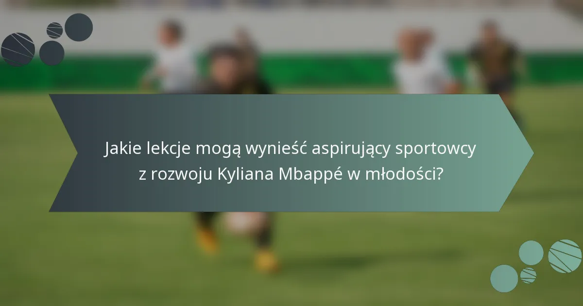 Jakie lekcje mogą wynieść aspirujący sportowcy z rozwoju Kyliana Mbappé w młodości?
