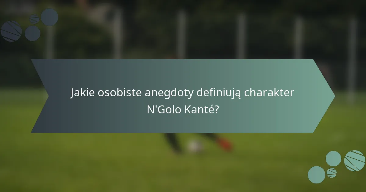 Jakie osobiste anegdoty definiują charakter N'Golo Kanté?