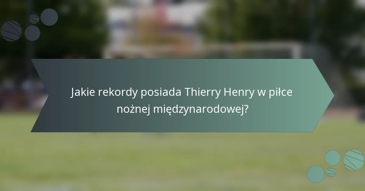 Jakie rekordy posiada Thierry Henry w piłce nożnej międzynarodowej?