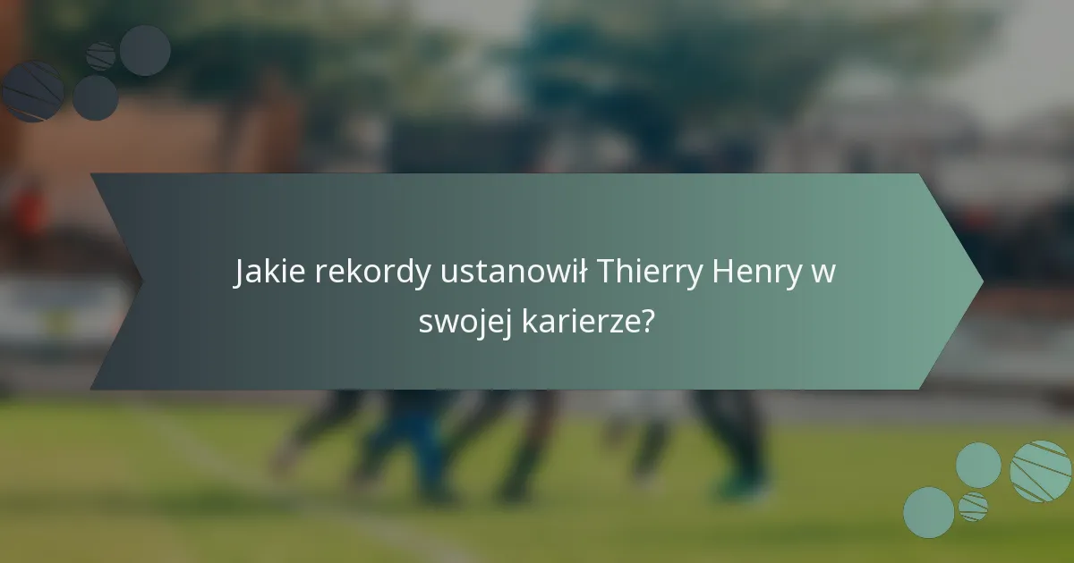 Jakie rekordy ustanowił Thierry Henry w swojej karierze?