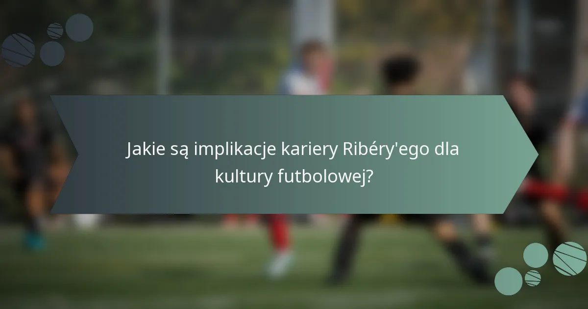 Jakie są implikacje kariery Ribéry'ego dla kultury futbolowej?