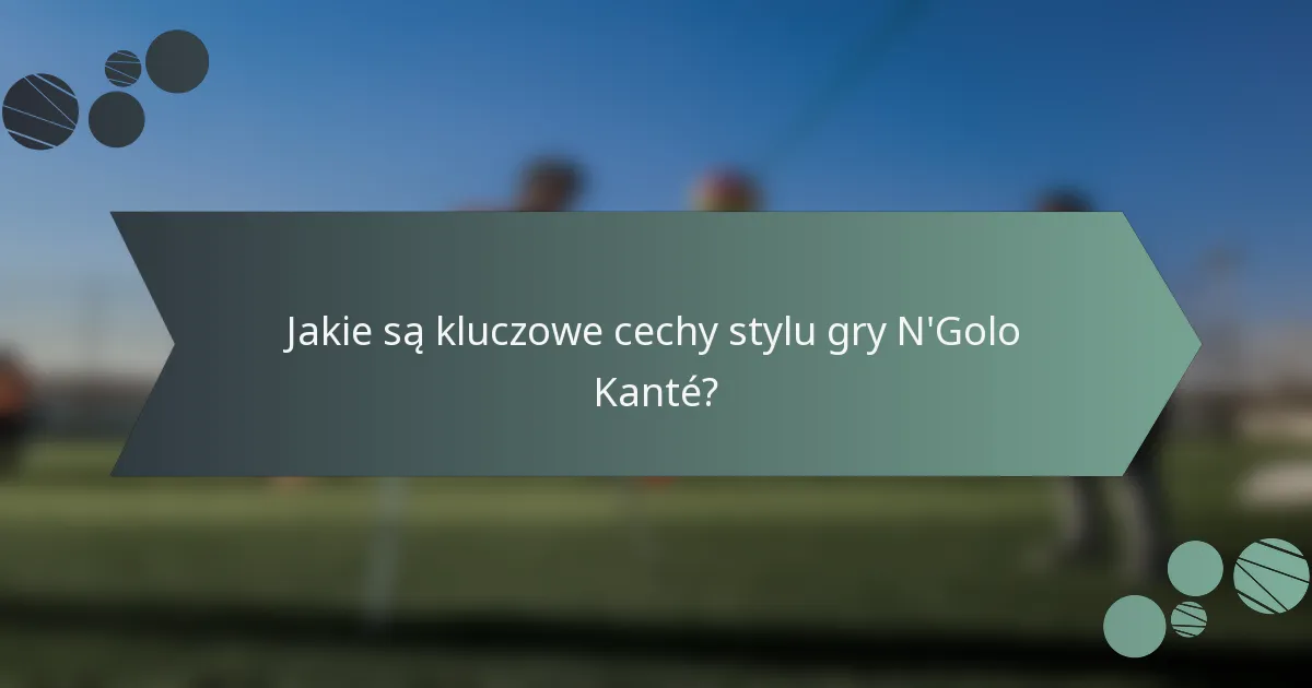 Jakie są kluczowe cechy stylu gry N'Golo Kanté?