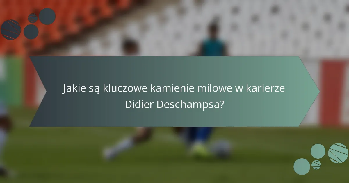 Jakie są kluczowe kamienie milowe w karierze Didier Deschampsa?