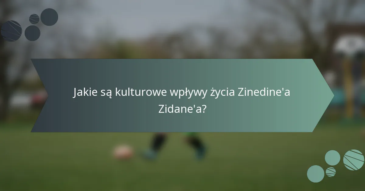 Jakie są kulturowe wpływy życia Zinedine'a Zidane'a?