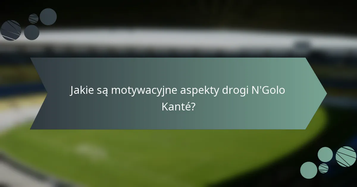 Jakie są motywacyjne aspekty drogi N'Golo Kanté?