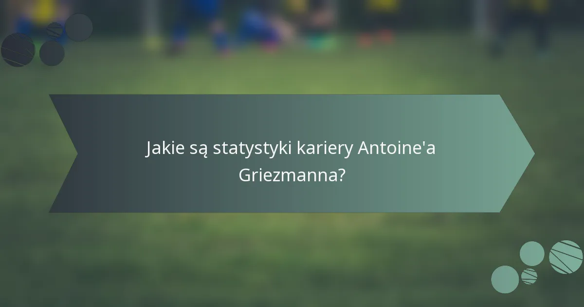 Jakie są statystyki kariery Antoine'a Griezmanna?