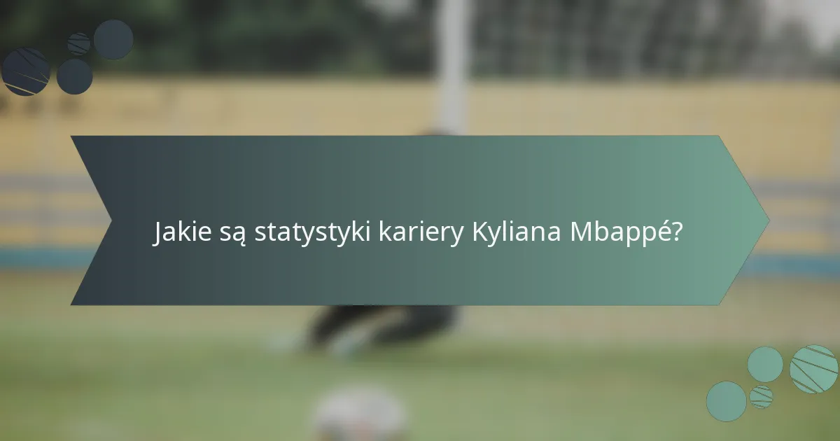 Jakie są statystyki kariery Kyliana Mbappé?