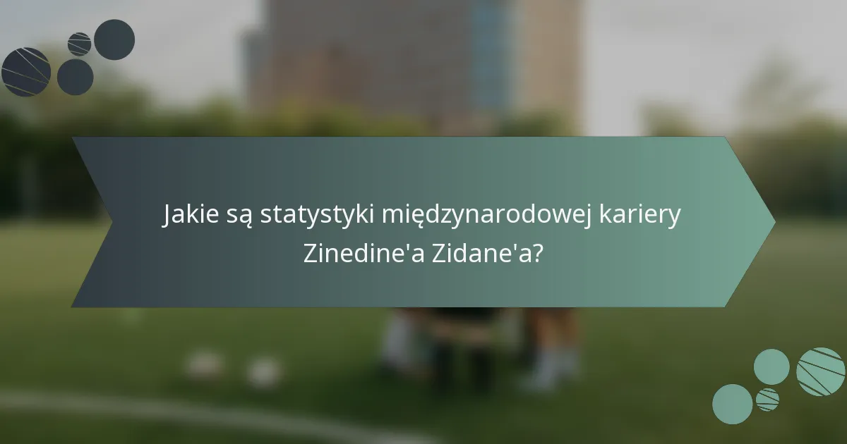 Jakie są statystyki międzynarodowej kariery Zinedine'a Zidane'a?