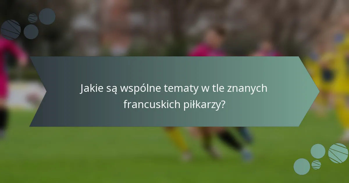 Jakie są wspólne tematy w tle znanych francuskich piłkarzy?