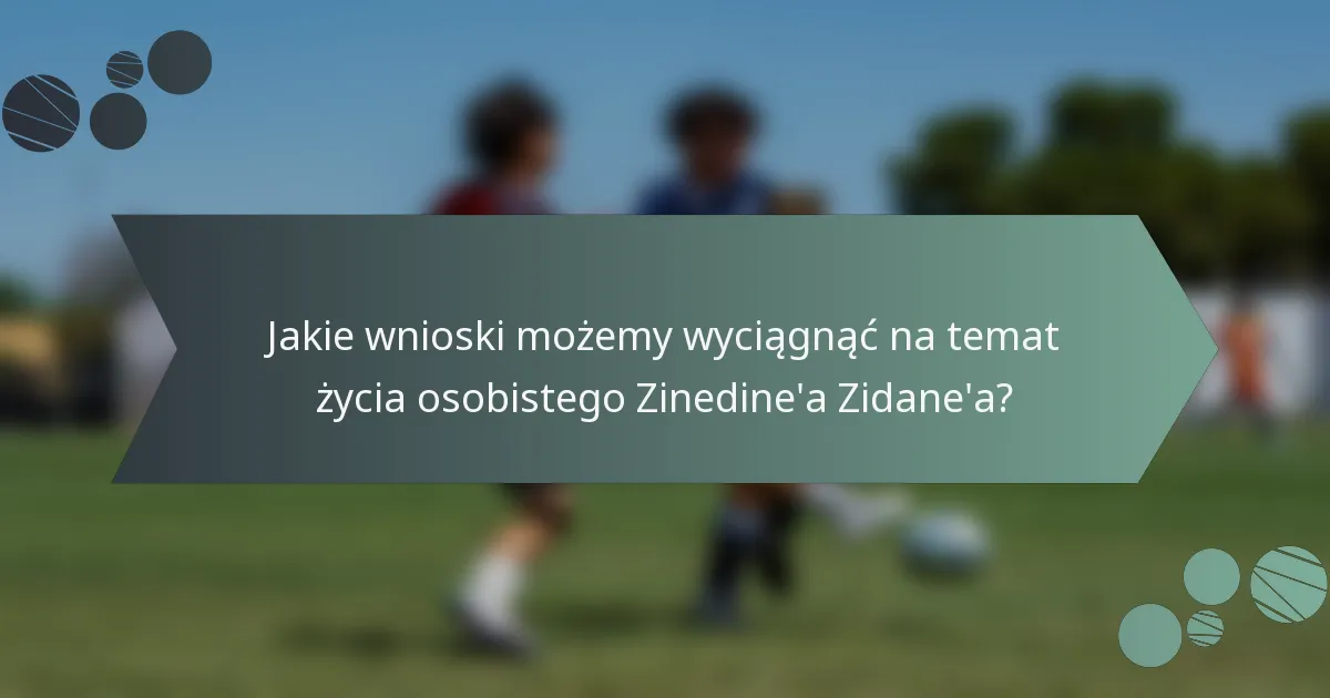 Jakie wnioski możemy wyciągnąć na temat życia osobistego Zinedine'a Zidane'a?