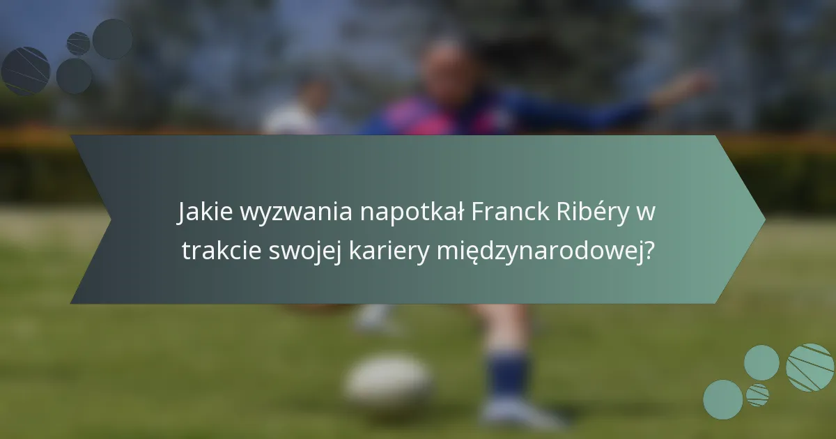 Jakie wyzwania napotkał Franck Ribéry w trakcie swojej kariery międzynarodowej?