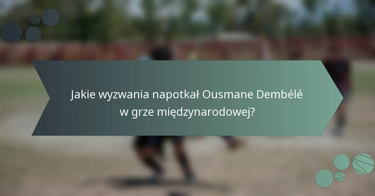 Jakie wyzwania napotkał Ousmane Dembélé w grze międzynarodowej?