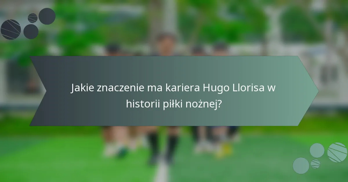 Jakie znaczenie ma kariera Hugo Llorisa w historii piłki nożnej?