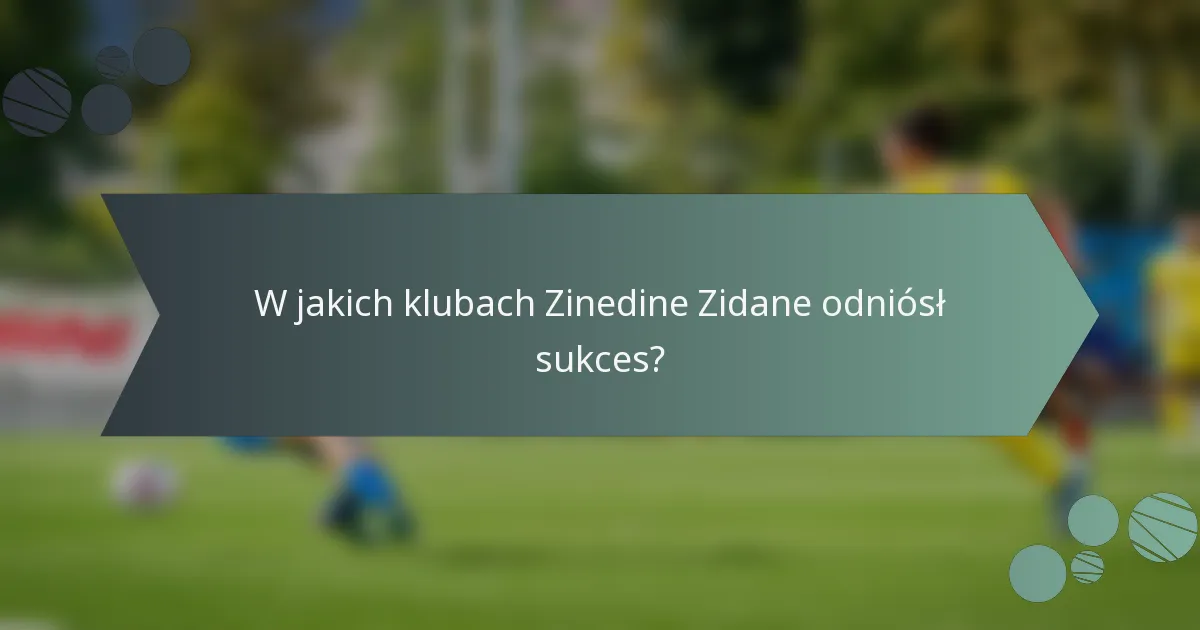 W jakich klubach Zinedine Zidane odniósł sukces?